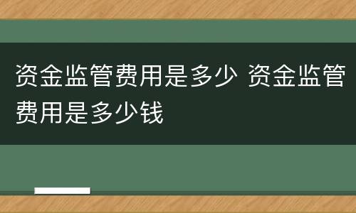 资金监管费用是多少 资金监管费用是多少钱