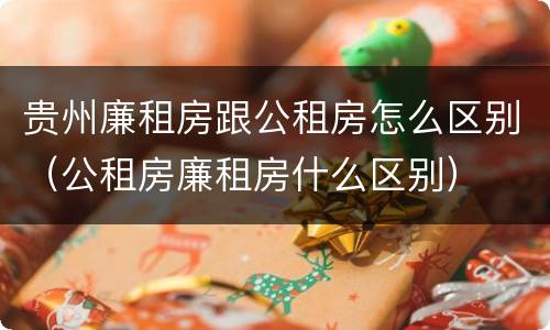 贵州廉租房跟公租房怎么区别（公租房廉租房什么区别）