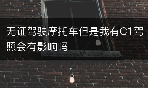 无证驾驶摩托车但是我有C1驾照会有影响吗