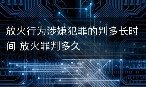 放火行为涉嫌犯罪的判多长时间 放火罪判多久