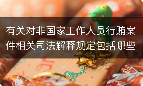 有关对非国家工作人员行贿案件相关司法解释规定包括哪些