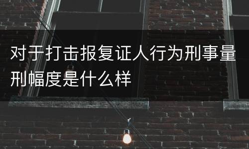 对于打击报复证人行为刑事量刑幅度是什么样