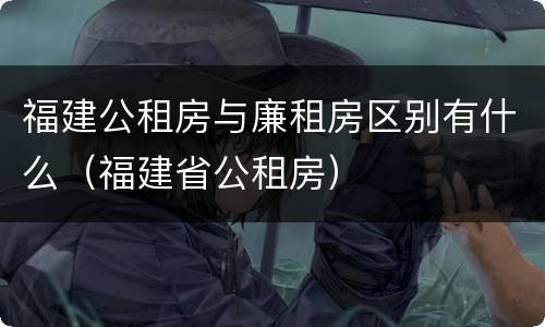 福建公租房与廉租房区别有什么（福建省公租房）