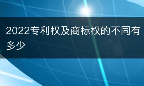 2022专利权及商标权的不同有多少