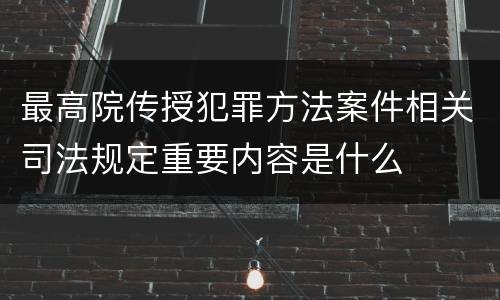 最高院传授犯罪方法案件相关司法规定重要内容是什么