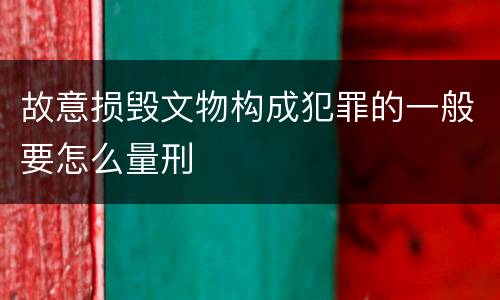 故意损毁文物构成犯罪的一般要怎么量刑