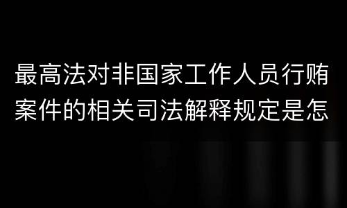 最高法对非国家工作人员行贿案件的相关司法解释规定是怎样的