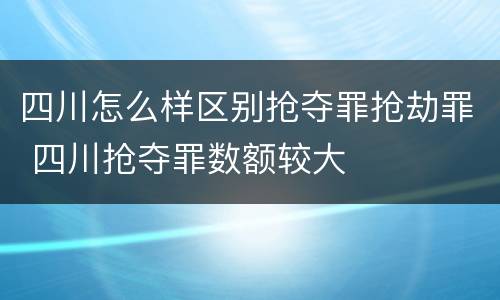 四川怎么样区别抢夺罪抢劫罪 四川抢夺罪数额较大