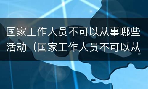 国家工作人员不可以从事哪些活动（国家工作人员不可以从事哪些活动呢）