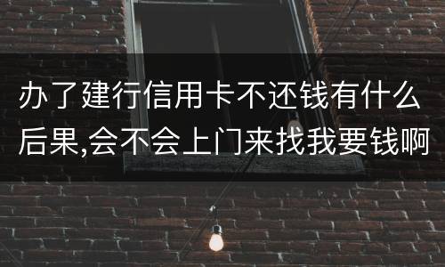 办了建行信用卡不还钱有什么后果,会不会上门来找我要钱啊