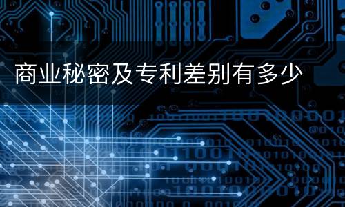 商业秘密及专利差别有多少