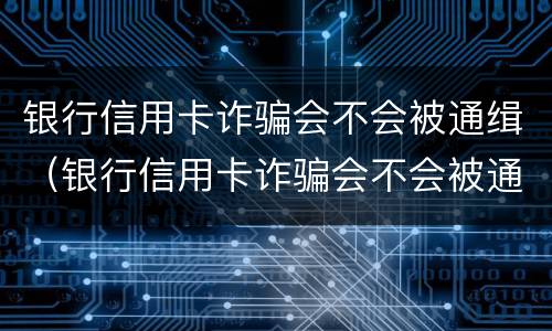 银行信用卡诈骗会不会被通缉（银行信用卡诈骗会不会被通缉人员）