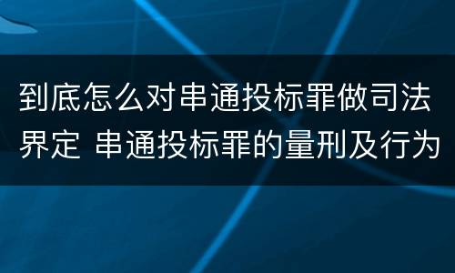到底怎么对串通投标罪做司法界定 串通投标罪的量刑及行为表现
