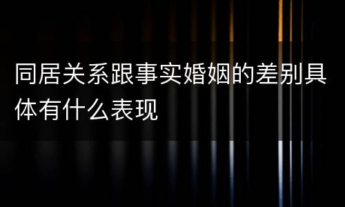 同居关系跟事实婚姻的差别具体有什么表现