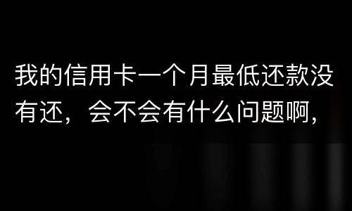 我的信用卡一个月最低还款没有还，会不会有什么问题啊，先把最低还款还上可以吗