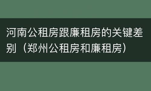 河南公租房跟廉租房的关键差别（郑州公租房和廉租房）