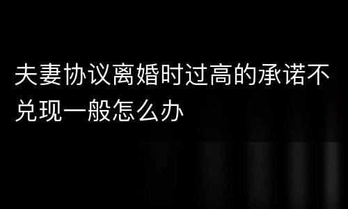 夫妻协议离婚时过高的承诺不兑现一般怎么办