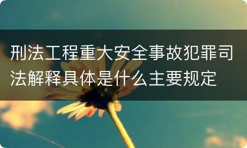 刑法工程重大安全事故犯罪司法解释具体是什么主要规定