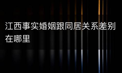 江西事实婚姻跟同居关系差别在哪里