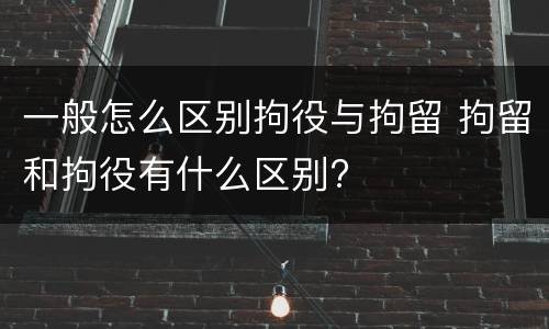 一般怎么区别拘役与拘留 拘留和拘役有什么区别?