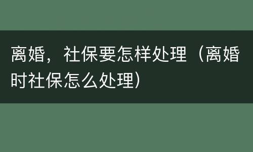 离婚，社保要怎样处理（离婚时社保怎么处理）