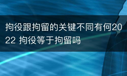 拘役跟拘留的关键不同有何2022 拘役等于拘留吗