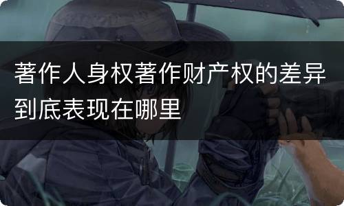 著作人身权著作财产权的差异到底表现在哪里