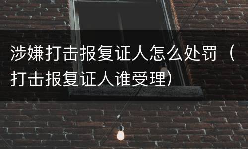 涉嫌打击报复证人怎么处罚（打击报复证人谁受理）