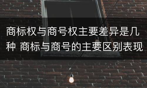 商标权与商号权主要差异是几种 商标与商号的主要区别表现