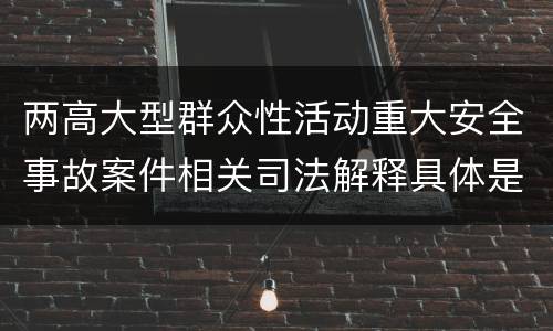 两高大型群众性活动重大安全事故案件相关司法解释具体是什么主要规定