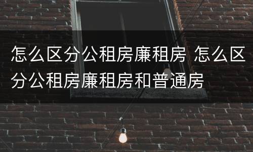 怎么区分公租房廉租房 怎么区分公租房廉租房和普通房