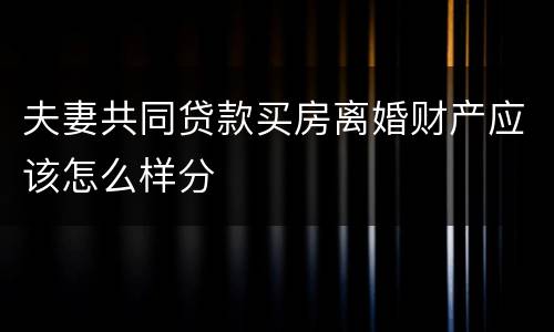 夫妻共同贷款买房离婚财产应该怎么样分