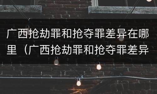 广西抢劫罪和抢夺罪差异在哪里（广西抢劫罪和抢夺罪差异在哪里呢）
