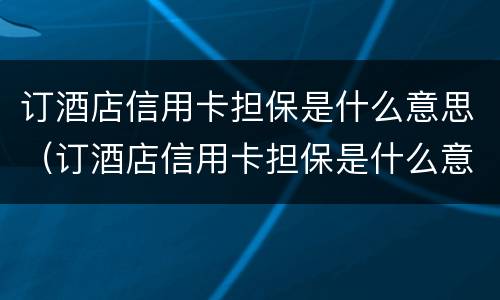 订酒店信用卡担保是什么意思（订酒店信用卡担保是什么意思）