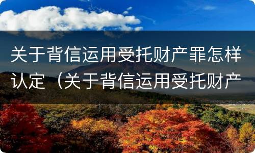 关于背信运用受托财产罪怎样认定（关于背信运用受托财产罪怎样认定罪名）