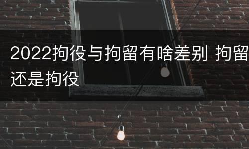 2022拘役与拘留有啥差别 拘留还是拘役