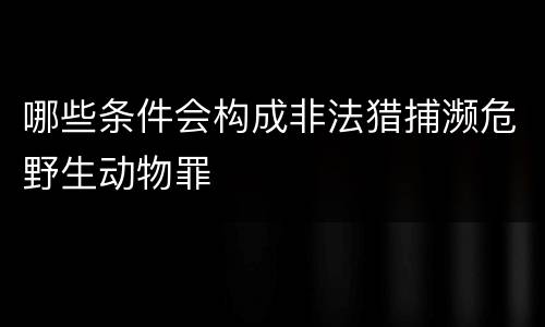 哪些条件会构成非法猎捕濒危野生动物罪