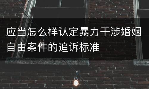 应当怎么样认定暴力干涉婚姻自由案件的追诉标准