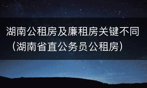 湖南公租房及廉租房关键不同（湖南省直公务员公租房）