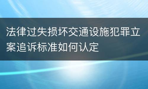 法律过失损坏交通设施犯罪立案追诉标准如何认定