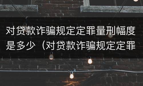 对贷款诈骗规定定罪量刑幅度是多少（对贷款诈骗规定定罪量刑幅度是多少倍）