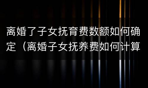 离婚了子女抚育费数额如何确定（离婚子女抚养费如何计算）