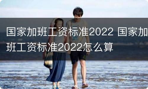 国家加班工资标准2022 国家加班工资标准2022怎么算