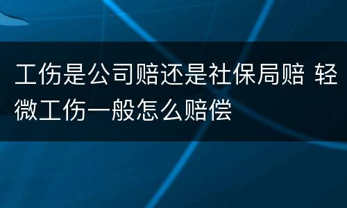 工伤是公司赔还是社保局赔 轻微工伤一般怎么赔偿