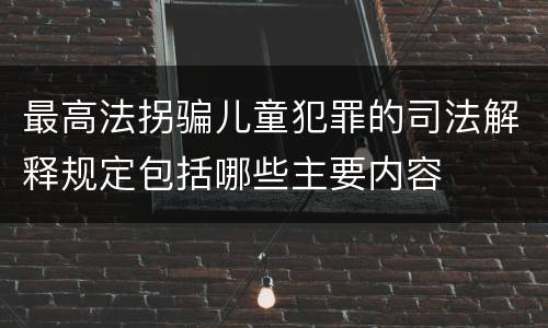 最高法拐骗儿童犯罪的司法解释规定包括哪些主要内容