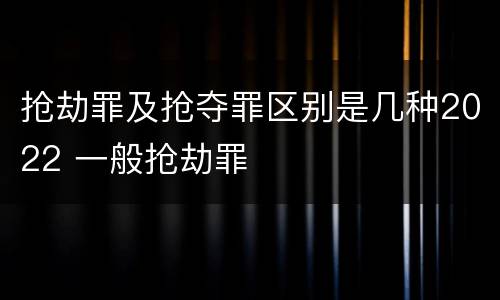 抢劫罪及抢夺罪区别是几种2022 一般抢劫罪