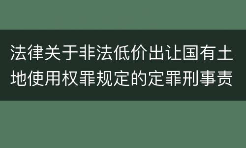 法律关于非法低价出让国有土地使用权罪规定的定罪刑事责任
