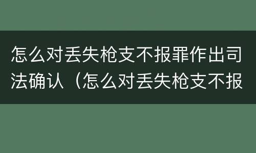 怎么对丢失枪支不报罪作出司法确认（怎么对丢失枪支不报罪作出司法确认处罚）