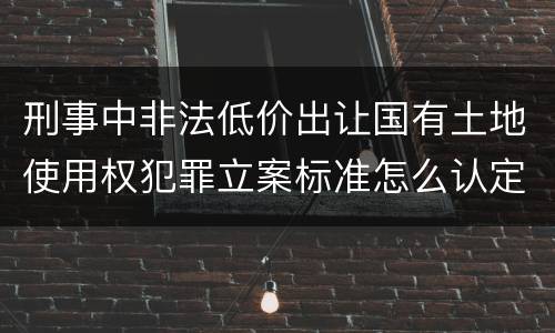 刑事中非法低价出让国有土地使用权犯罪立案标准怎么认定