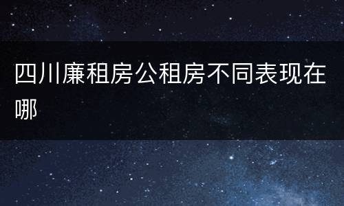 四川廉租房公租房不同表现在哪